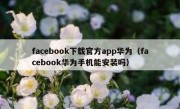 facebook下载官方app华为（facebook华为手机能安装吗）