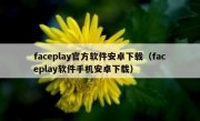faceplay官方软件安卓下载（faceplay软件手机安卓下载）