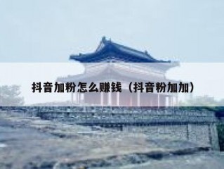 抖音加粉怎么赚钱（抖音粉加加）