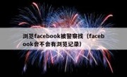 浏览facebook被警察找（facebook会不会有浏览记录）
