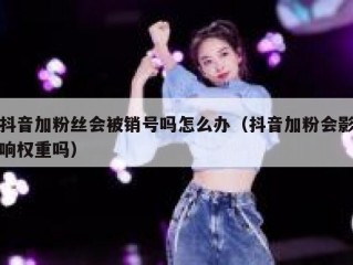 抖音加粉丝会被销号吗怎么办（抖音加粉会影响权重吗）