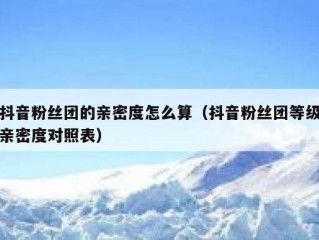 抖音粉丝团的亲密度怎么算（抖音粉丝团等级亲密度对照表）