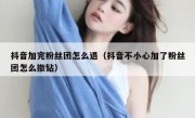 抖音加完粉丝团怎么退（抖音不小心加了粉丝团怎么撤钻）