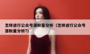 怎样进行公众号涨粉量分析（怎样进行公众号涨粉量分析?）