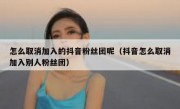 怎么取消加入的抖音粉丝团呢（抖音怎么取消加入别人粉丝团）