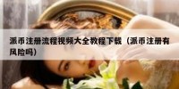 派币注册流程视频大全教程下载（派币注册有风险吗）