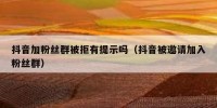 抖音加粉丝群被拒有提示吗（抖音被邀请加入粉丝群）
