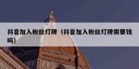 抖音加入粉丝灯牌（抖音加入粉丝灯牌需要钱吗）