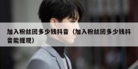 加入粉丝团多少钱抖音（加入粉丝团多少钱抖音能提现）