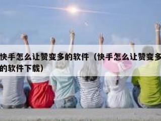 快手怎么让赞变多的软件（快手怎么让赞变多的软件下载）