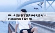tiktok国际版下载安卓中文官方（tiktok国际版下载官网）
