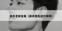 派币怎样交易（派币现在进行如何）