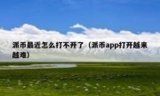 派币最近怎么打不开了（派币app打开越来越难）