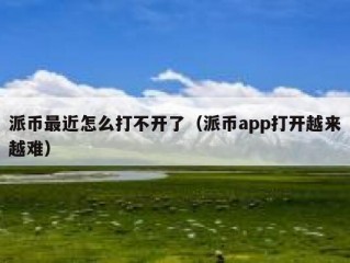 派币最近怎么打不开了（派币app打开越来越难）