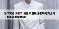 派币实名认证了,就能知道银行密码吗安全吗（派币需要实名吗）