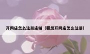 开网店怎么注册店铺（要想开网店怎么注册）