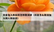 抖音加入粉丝团怎样取消掉（抖音怎么取消加入别人粉丝团）