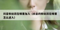 抖音粉丝团在哪里加入（抖音的粉丝团在哪里怎么进入）
