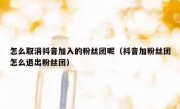 怎么取消抖音加入的粉丝团呢（抖音加粉丝团怎么退出粉丝团）