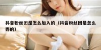 抖音粉丝团是怎么加入的（抖音粉丝团是怎么弄的）