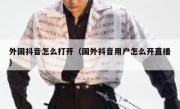 外国抖音怎么打开（国外抖音用户怎么开直播）