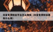 抖音免费粉丝平台怎么赚钱（抖音免费粉丝票有什么用）