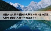 推特关注人数和看到的人数不一致（推特关注人数和看到的人数不一致怎么办）