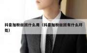 抖音加粉丝团什么用（抖音加粉丝团有什么坏处）