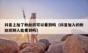 抖音上加了粉丝团可以看到吗（抖音加入的粉丝团别人能看到吗）