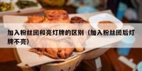 加入粉丝团和亮灯牌的区别（加入粉丝团后灯牌不亮）