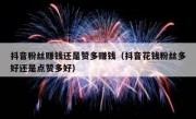 抖音粉丝赚钱还是赞多赚钱（抖音花钱粉丝多好还是点赞多好）