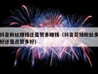 抖音粉丝赚钱还是赞多赚钱（抖音花钱粉丝多好还是点赞多好）