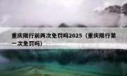 重庆限行前两次免罚吗2025（重庆限行第一次免罚吗）