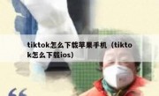 tiktok怎么下载苹果手机（tiktok怎么下载ios）