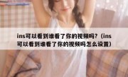 ins可以看到谁看了你的视频吗?（ins可以看到谁看了你的视频吗怎么设置）