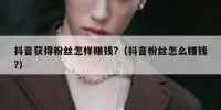 抖音获得粉丝怎样赚钱?（抖音粉丝怎么赚钱?）