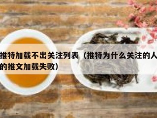 推特加载不出关注列表（推特为什么关注的人的推文加载失败）