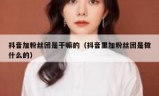 抖音加粉丝团是干嘛的（抖音里加粉丝团是做什么的）