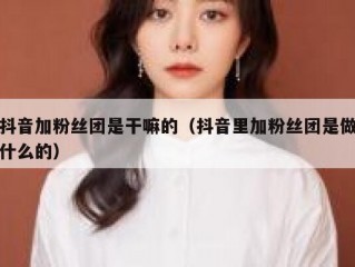 抖音加粉丝团是干嘛的（抖音里加粉丝团是做什么的）