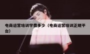 电商运营培训学费多少（电商运营培训正规平台）