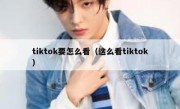 tiktok要怎么看（这么看tiktok）