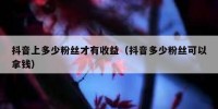抖音上多少粉丝才有收益（抖音多少粉丝可以拿钱）