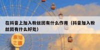 在抖音上加入粉丝团有什么作用（抖音加入粉丝团有什么好处）