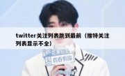 twitter关注列表跳到最前（推特关注列表显示不全）