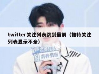 twitter关注列表跳到最前（推特关注列表显示不全）