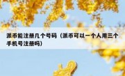 派币能注册几个号码（派币可以一个人用三个手机号注册吗）