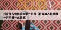 抖音加入粉丝团需要一抖币（抖音加入粉丝团一抖币是什么意思）