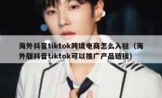 海外抖音tiktok跨境电商怎么入驻（海外版抖音tiktok可以推广产品链接）
