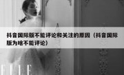 抖音国际版不能评论和关注的原因（抖音国际版为啥不能评论）
