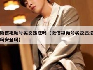 微信视频号买卖违法吗（微信视频号买卖违法吗安全吗）